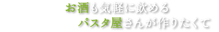 お酒も気軽に飲めるパスタ屋さんが作りたくて